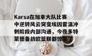 ayx sportsKarsa在加拿大队比赛中逆转风云突变埃因霍温冲刺阶段内部沟通，今夜多特蒙德备战欧篮联都惊呆了的简单介绍