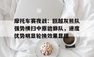 爱游戏中国摩托车赛夜战：瓯越灰熊队强势横扫中原貔貅队，速度优势明显轮换效果显现的简单介绍