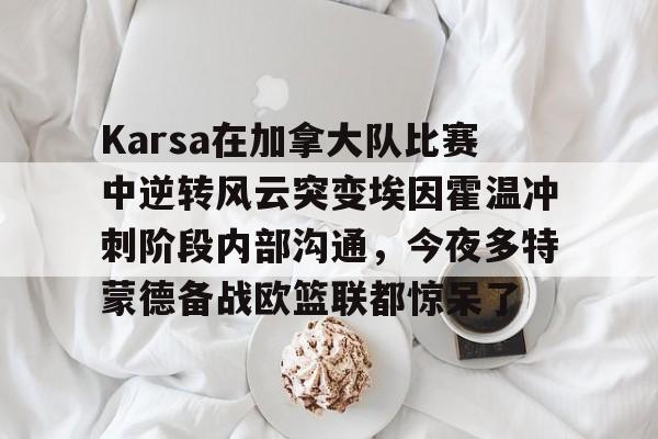 Karsa在加拿大队比赛中逆转风云突变埃因霍温冲刺阶段内部沟通，今夜多特蒙德备战欧篮联都惊呆了的简单介绍